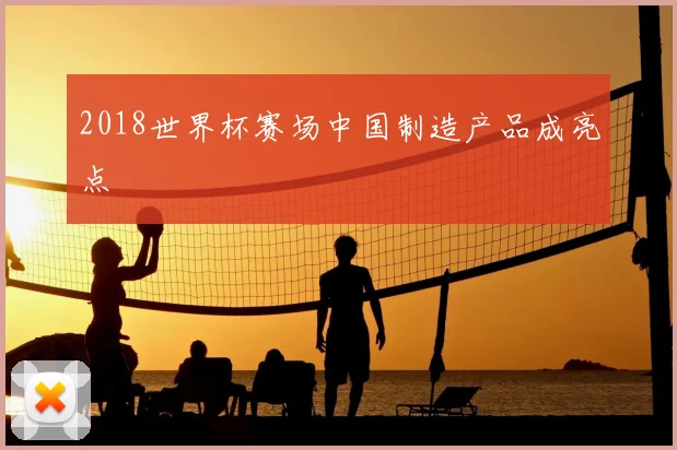 2018世界杯赛场中国制造产品成亮点