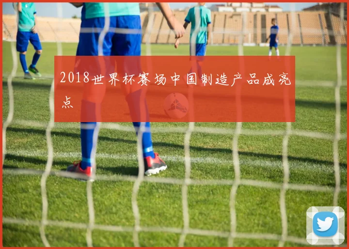 2018世界杯赛场中国制造产品成亮点