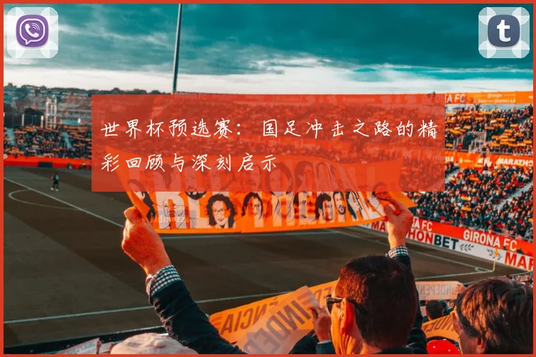 世界杯预选赛:国足冲击之路的精彩回顾与深刻启示