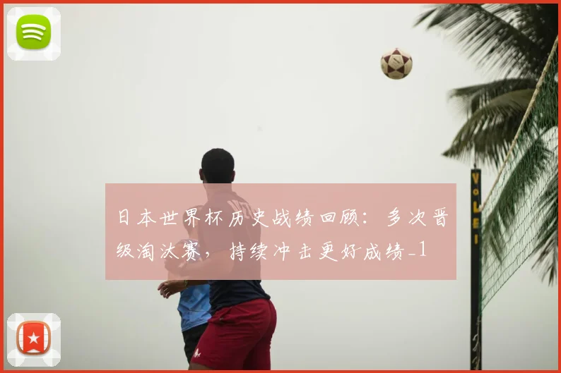 日本世界杯历史战绩回顾:多次晋级淘汰赛,持续冲击更好成绩_1
