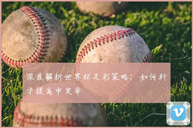 深度解析世界杯足彩策略：如何科学提高中奖率