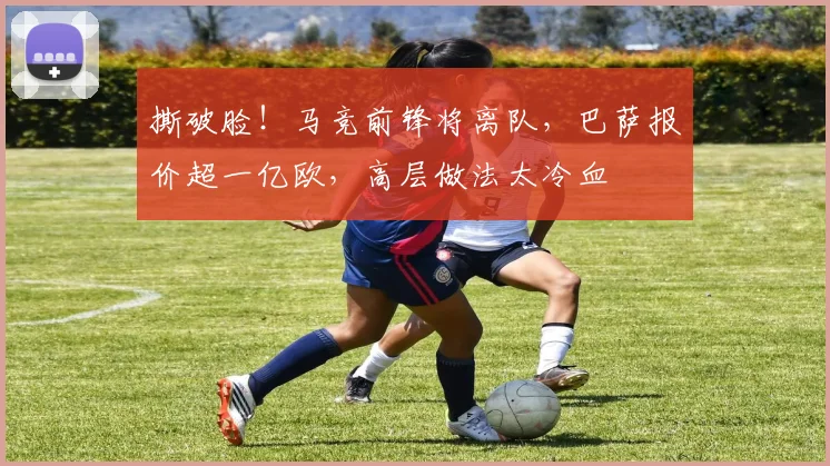 撕破脸!马竞前锋将离队,巴萨报价超一亿欧,高层做法太冷血