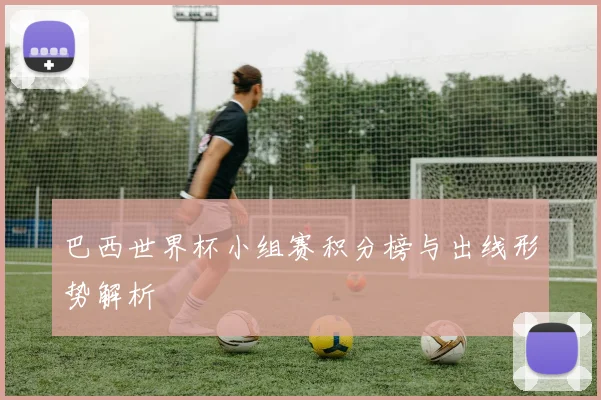 巴西世界杯小组赛积分榜与出线形势解析