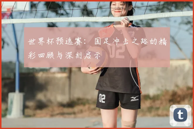 世界杯预选赛:国足冲击之路的精彩回顾与深刻启示